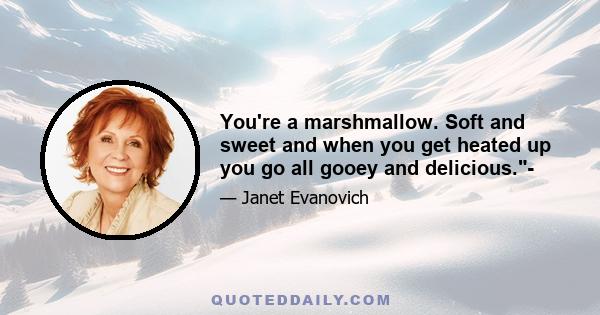 You're a marshmallow. Soft and sweet and when you get heated up you go all gooey and delicious.-