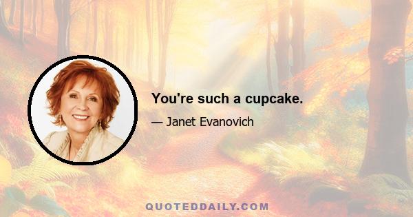 You're such a cupcake.