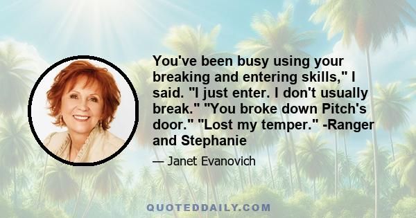 You've been busy using your breaking and entering skills, I said. I just enter. I don't usually break. You broke down Pitch's door. Lost my temper. -Ranger and Stephanie