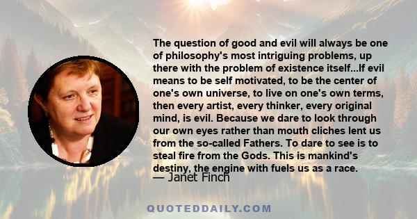 The question of good and evil will always be one of philosophy's most intriguing problems, up there with the problem of existence itself...If evil means to be self motivated, to be the center of one's own universe, to