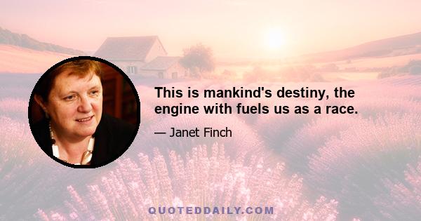 This is mankind's destiny, the engine with fuels us as a race.