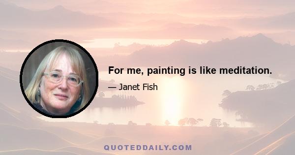 For me, painting is like meditation.