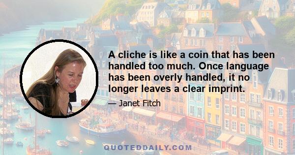 A cliche is like a coin that has been handled too much. Once language has been overly handled, it no longer leaves a clear imprint.