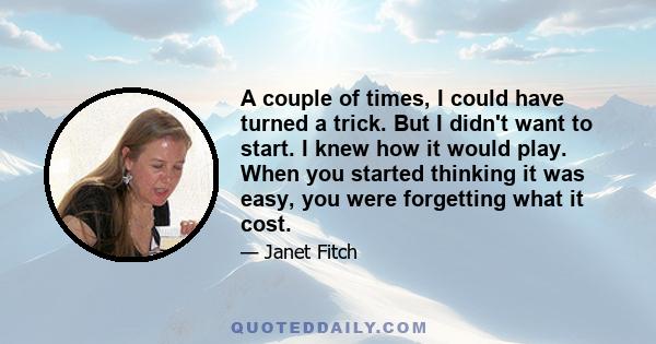 A couple of times, I could have turned a trick. But I didn't want to start. I knew how it would play. When you started thinking it was easy, you were forgetting what it cost.