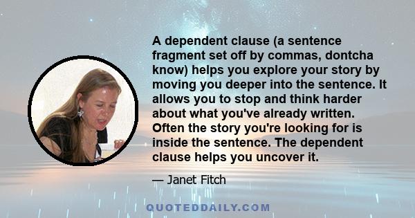 A dependent clause (a sentence fragment set off by commas, dontcha know) helps you explore your story by moving you deeper into the sentence. It allows you to stop and think harder about what you've already written.