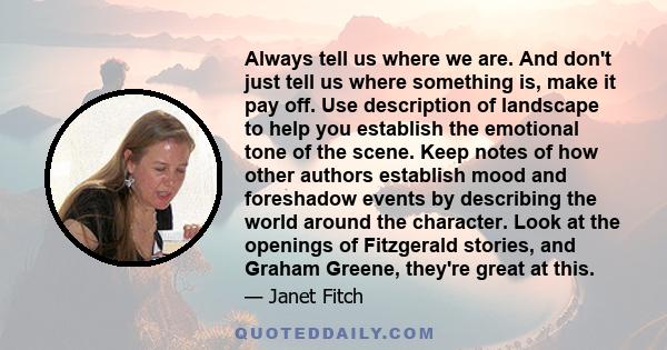 Always tell us where we are. And don't just tell us where something is, make it pay off. Use description of landscape to help you establish the emotional tone of the scene. Keep notes of how other authors establish mood 