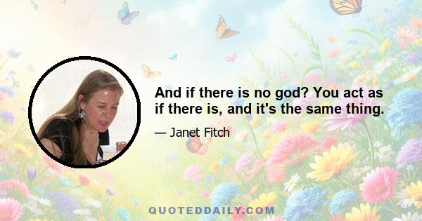 And if there is no god? You act as if there is, and it's the same thing.