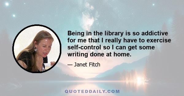 Being in the library is so addictive for me that I really have to exercise self-control so I can get some writing done at home.