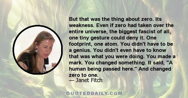 But that was the thing about zero. Its weakness. Even if zero had taken over the entire universe, the biggest fascist of all, one tiny gesture could deny it. One footprint, one atom. You didn't have to be a genius. You