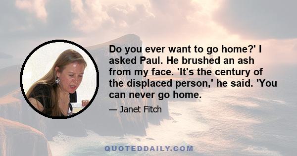 Do you ever want to go home?' I asked Paul. He brushed an ash from my face. 'It's the century of the displaced person,' he said. 'You can never go home.