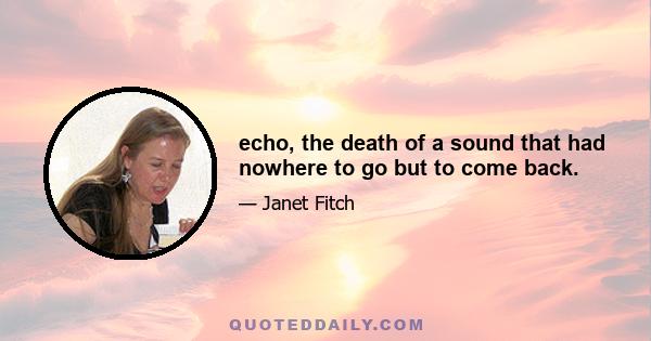 echo, the death of a sound that had nowhere to go but to come back.