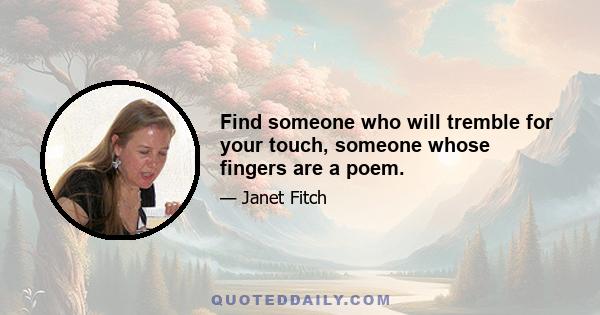 Find someone who will tremble for your touch, someone whose fingers are a poem.