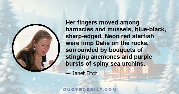 Her fingers moved among barnacles and mussels, blue-black, sharp-edged. Neon red starfish were limp Dalis on the rocks, surrounded by bouquets of stinging anemones and purple bursts of spiny sea urchins.