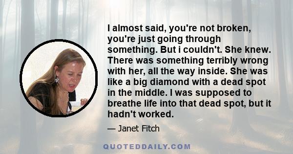 I almost said, you're not broken, you're just going through something. But i couldn't. She knew. There was something terribly wrong with her, all the way inside. She was like a big diamond with a dead spot in the