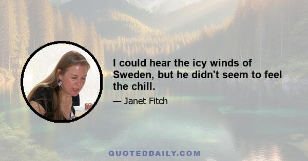 I could hear the icy winds of Sweden, but he didn't seem to feel the chill.