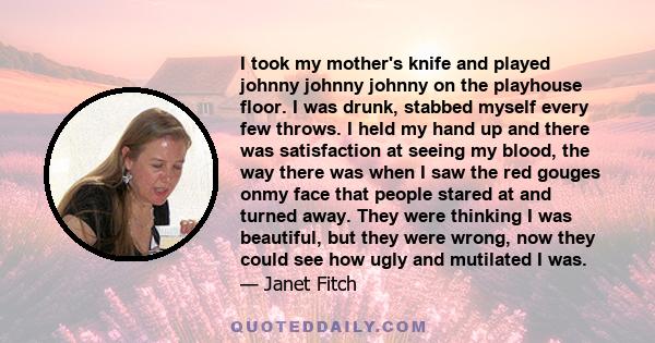 I took my mother's knife and played johnny johnny johnny on the playhouse floor. I was drunk, stabbed myself every few throws. I held my hand up and there was satisfaction at seeing my blood, the way there was when I