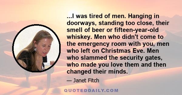 ...I was tired of men. Hanging in doorways, standing too close, their smell of beer or fifteen-year-old whiskey. Men who didn't come to the emergency room with you, men who left on Christmas Eve. Men who slammed the