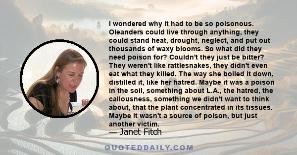 I wondered why it had to be so poisonous. Oleanders could live through anything, they could stand heat, drought, neglect, and put out thousands of waxy blooms. So what did they need poison for? Couldn't they just be