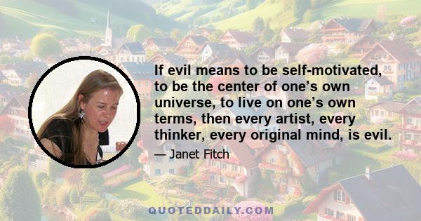 If evil means to be self-motivated, to be the center of one’s own universe, to live on one’s own terms, then every artist, every thinker, every original mind, is evil.