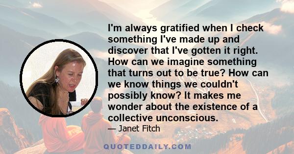 I'm always gratified when I check something I've made up and discover that I've gotten it right. How can we imagine something that turns out to be true? How can we know things we couldn't possibly know? It makes me