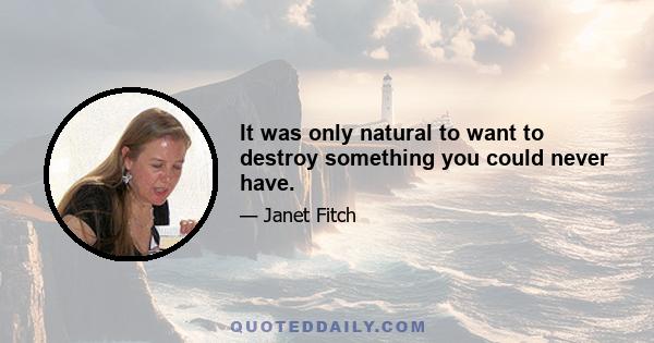 It was only natural to want to destroy something you could never have.