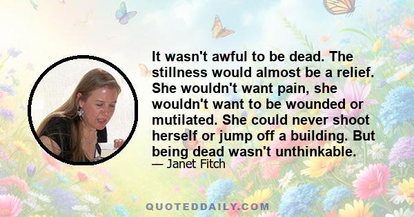 It wasn't awful to be dead. The stillness would almost be a relief. She wouldn't want pain, she wouldn't want to be wounded or mutilated. She could never shoot herself or jump off a building. But being dead wasn't