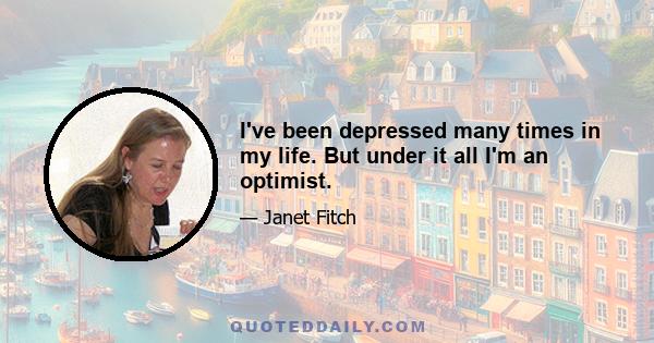 I've been depressed many times in my life. But under it all I'm an optimist.