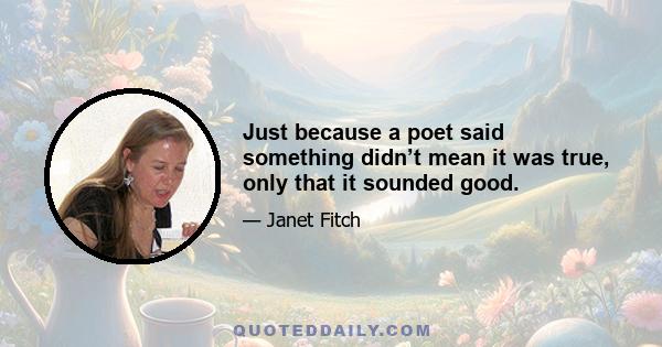 Just because a poet said something didn’t mean it was true, only that it sounded good.