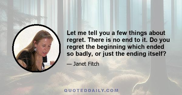 Let me tell you a few things about regret. There is no end to it. Do you regret the beginning which ended so badly, or just the ending itself?