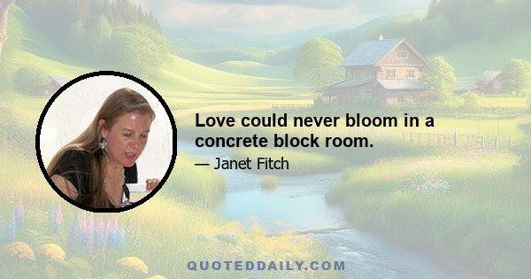 Love could never bloom in a concrete block room.