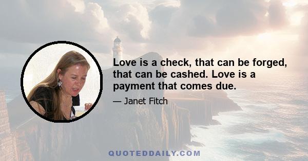 Love is a check, that can be forged, that can be cashed. Love is a payment that comes due.