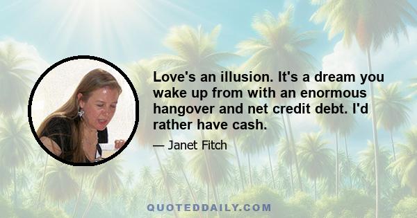 Love's an illusion. It's a dream you wake up from with an enormous hangover and net credit debt. I'd rather have cash.