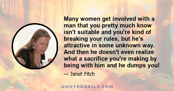 Many women get involved with a man that you pretty much know isn't suitable and you're kind of breaking your rules, but he's attractive in some unknown way. And then he doesn't even realize what a sacrifice you're