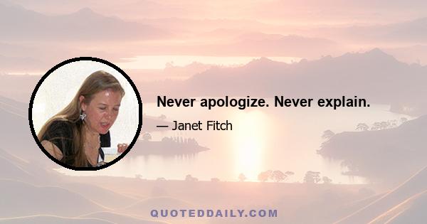 Never apologize. Never explain.