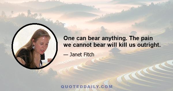 One can bear anything. The pain we cannot bear will kill us outright.