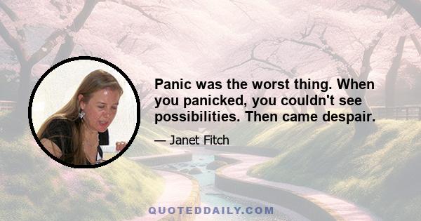 Panic was the worst thing. When you panicked, you couldn't see possibilities. Then came despair.