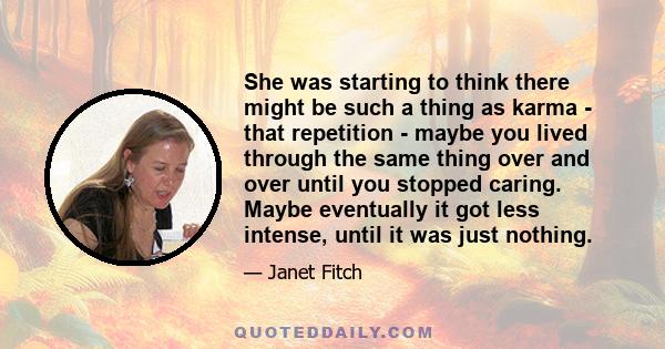 She was starting to think there might be such a thing as karma - that repetition - maybe you lived through the same thing over and over until you stopped caring. Maybe eventually it got less intense, until it was just