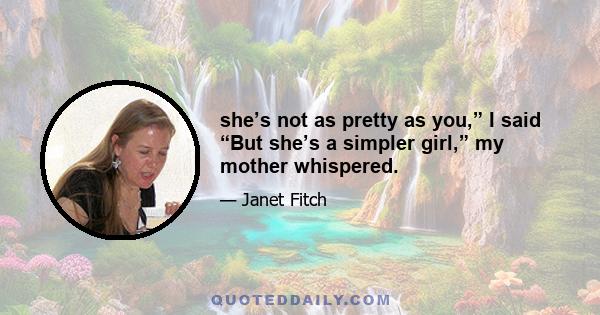 she’s not as pretty as you,” I said “But she’s a simpler girl,” my mother whispered.