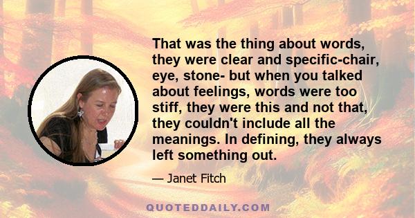 That was the thing about words, they were clear and specific-chair, eye, stone- but when you talked about feelings, words were too stiff, they were this and not that, they couldn't include all the meanings. In defining, 