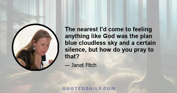 The nearest I'd come to feeling anything like God was the plan blue cloudless sky and a certain silence, but how do you pray to that?