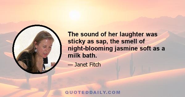 The sound of her laughter was sticky as sap, the smell of night-blooming jasmine soft as a milk bath.