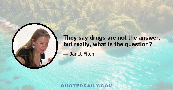 They say drugs are not the answer, but really, what is the question?