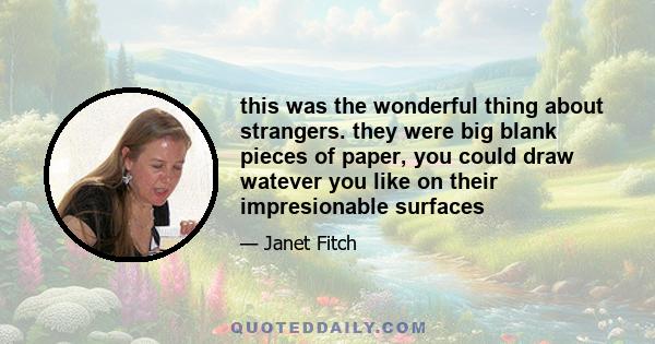 this was the wonderful thing about strangers. they were big blank pieces of paper, you could draw watever you like on their impresionable surfaces