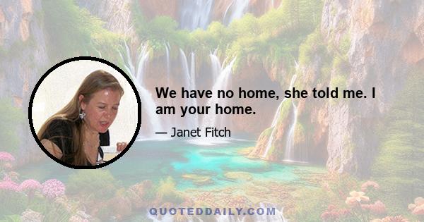 We have no home, she told me. I am your home.