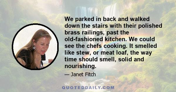 We parked in back and walked down the stairs with their polished brass railings, past the old-fashioned kitchen. We could see the chefs cooking. It smelled like stew, or meat loaf, the way time should smell, solid and