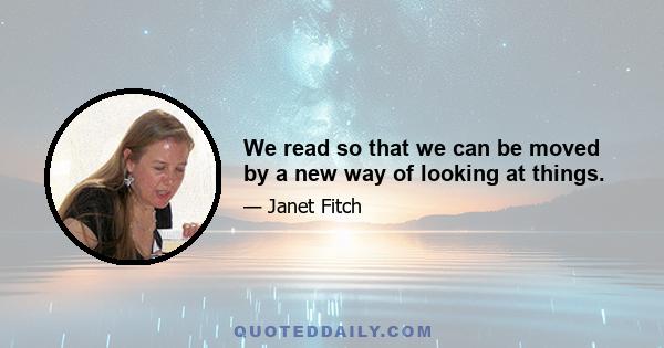 We read so that we can be moved by a new way of looking at things.