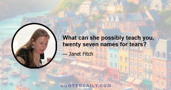 What can she possibly teach you, twenty seven names for tears?