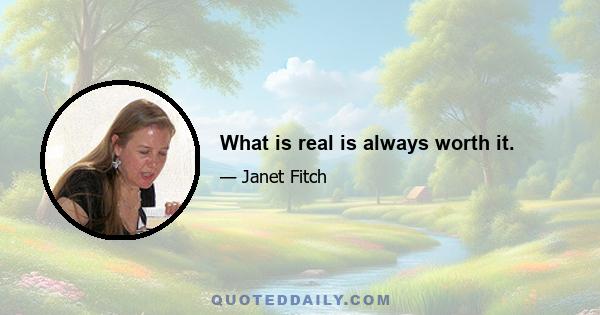 What is real is always worth it.