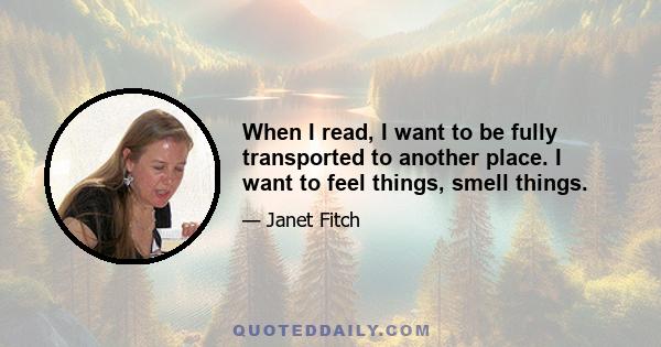 When I read, I want to be fully transported to another place. I want to feel things, smell things.