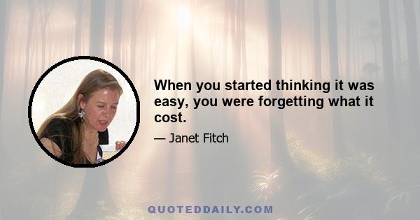 When you started thinking it was easy, you were forgetting what it cost.